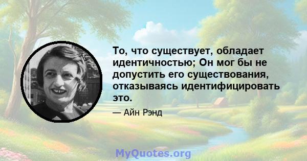 То, что существует, обладает идентичностью; Он мог бы не допустить его существования, отказываясь идентифицировать это.