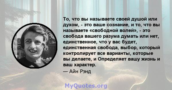 То, что вы называете своей душой или духом, - это ваше сознание, и то, что вы называете «свободной волей», - это свобода вашего разума думать или нет, единственное, что у вас будет, единственная свобода, выбор, который