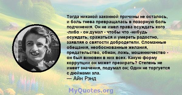 Тогда никакой законной причины не осталось, и боль гнева превращалась в позорную боль подчинения. Он не имел права осуждать кого -либо - он думал - чтобы что -нибудь осуждать, сражаться и умереть радостно, заявляя о