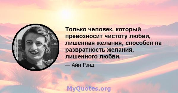 Только человек, который превозносит чистоту любви, лишенная желания, способен на развратность желания, лишенного любви.