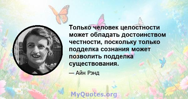 Только человек целостности может обладать достоинством честности, поскольку только подделка сознания может позволить подделка существования.