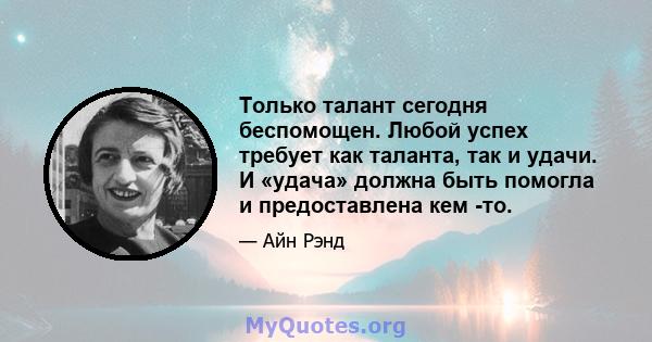 Только талант сегодня беспомощен. Любой успех требует как таланта, так и удачи. И «удача» должна быть помогла и предоставлена ​​кем -то.