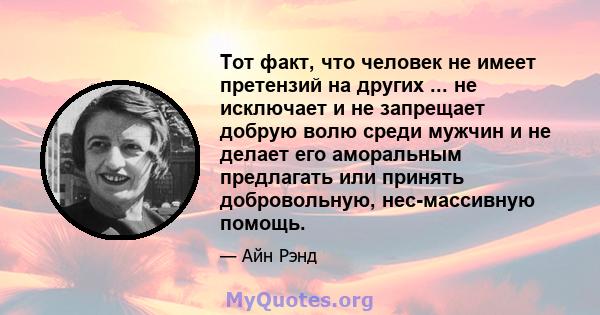 Тот факт, что человек не имеет претензий на других ... не исключает и не запрещает добрую волю среди мужчин и не делает его аморальным предлагать или принять добровольную, нес-массивную помощь.