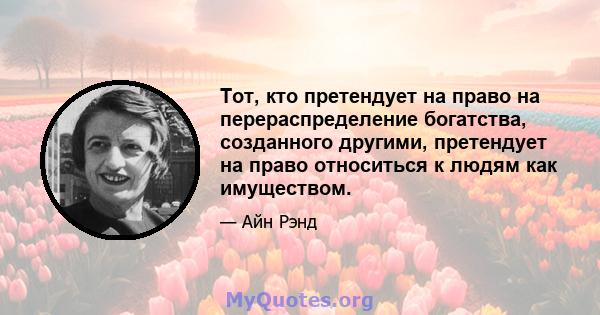 Тот, кто претендует на право на перераспределение богатства, созданного другими, претендует на право относиться к людям как имуществом.