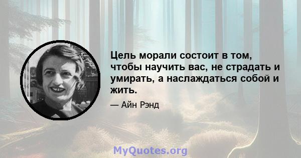 Цель морали состоит в том, чтобы научить вас, не страдать и умирать, а наслаждаться собой и жить.