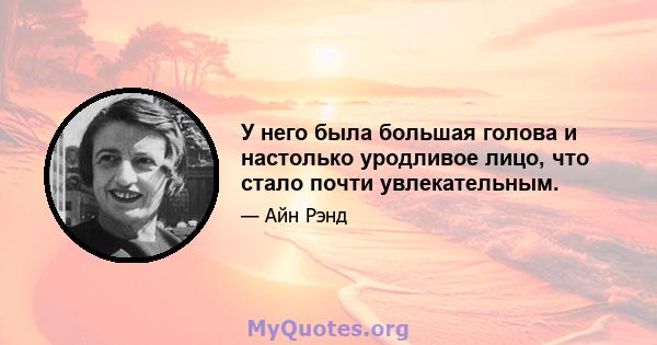 У него была большая голова и настолько уродливое лицо, что стало почти увлекательным.