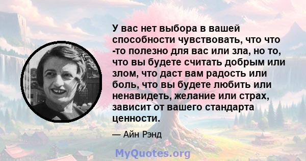 У вас нет выбора в вашей способности чувствовать, что что -то полезно для вас или зла, но то, что вы будете считать добрым или злом, что даст вам радость или боль, что вы будете любить или ненавидеть, желание или страх, 