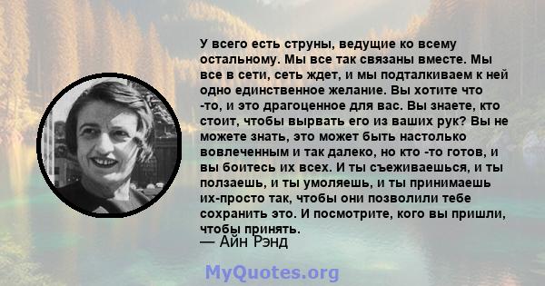 У всего есть струны, ведущие ко всему остальному. Мы все так связаны вместе. Мы все в сети, сеть ждет, и мы подталкиваем к ней одно единственное желание. Вы хотите что -то, и это драгоценное для вас. Вы знаете, кто