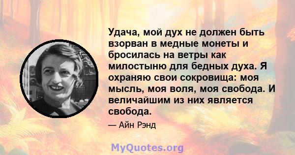 Удача, мой дух не должен быть взорван в медные монеты и бросилась на ветры как милостыню для бедных духа. Я охраняю свои сокровища: моя мысль, моя воля, моя свобода. И величайшим из них является свобода.