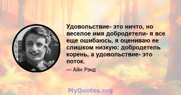 Удовольствие- это ничто, но веселое имя добродетели- я все еще ошибаюсь, я оцениваю ее слишком низкую: добродетель корень, а удовольствие- это поток.