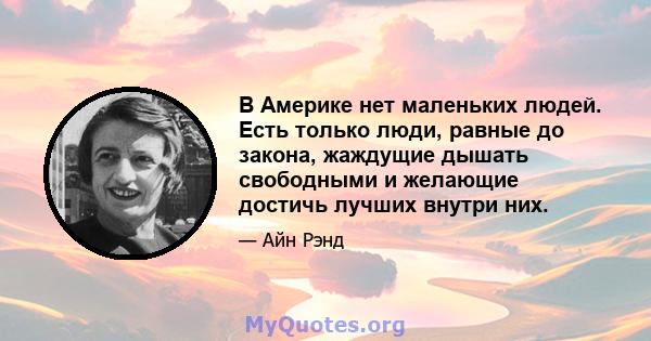 В Америке нет маленьких людей. Есть только люди, равные до закона, жаждущие дышать свободными и желающие достичь лучших внутри них.