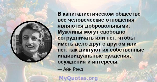 В капиталистическом обществе все человеческие отношения являются добровольными. Мужчины могут свободно сотрудничать или нет, чтобы иметь дело друг с другом или нет, как диктуют их собственные индивидуальные суждения,