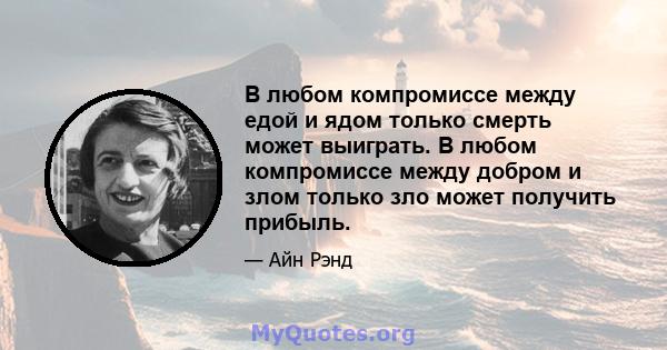 В любом компромиссе между едой и ядом только смерть может выиграть. В любом компромиссе между добром и злом только зло может получить прибыль.