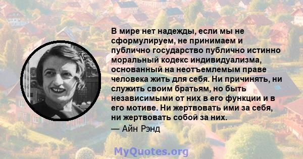 В мире нет надежды, если мы не сформулируем, не принимаем и публично государство публично истинно моральный кодекс индивидуализма, основанный на неотъемлемым праве человека жить для себя. Ни причинять, ни служить своим