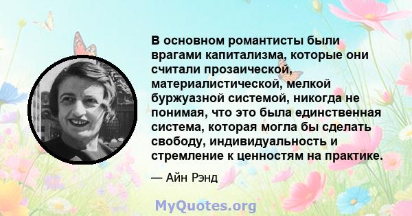 В основном романтисты были врагами капитализма, которые они считали прозаической, материалистической, мелкой буржуазной системой, никогда не понимая, что это была единственная система, которая могла бы сделать свободу,