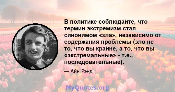 В политике соблюдайте, что термин экстремизм стал синонимом «зла», независимо от содержания проблемы (зло не то, что вы крайне, а то, что вы «экстремальные» - т.е., последовательные).