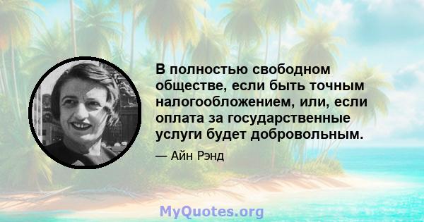 В полностью свободном обществе, если быть точным налогообложением, или, если оплата за государственные услуги будет добровольным.