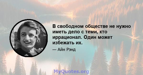 В свободном обществе не нужно иметь дело с теми, кто иррационал. Один может избежать их.