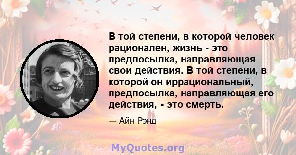 В той степени, в которой человек рационален, жизнь - это предпосылка, направляющая свои действия. В той степени, в которой он иррациональный, предпосылка, направляющая его действия, - это смерть.