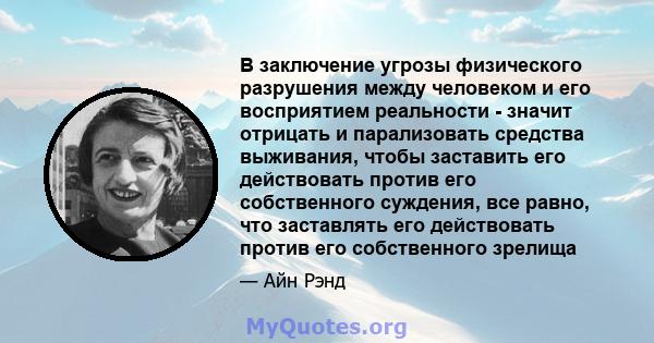 В заключение угрозы физического разрушения между человеком и его восприятием реальности - значит отрицать и парализовать средства выживания, чтобы заставить его действовать против его собственного суждения, все равно,