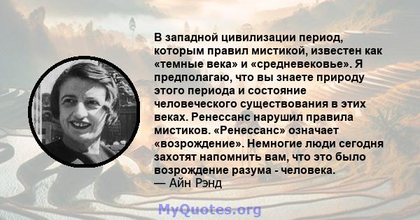 В западной цивилизации период, которым правил мистикой, известен как «темные века» и «средневековье». Я предполагаю, что вы знаете природу этого периода и состояние человеческого существования в этих веках. Ренессанс