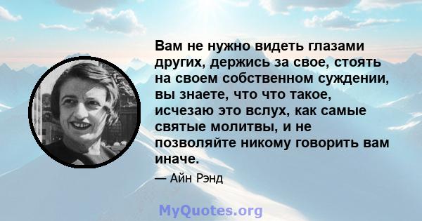 Вам не нужно видеть глазами других, держись за свое, стоять на своем собственном суждении, вы знаете, что что такое, исчезаю это вслух, как самые святые молитвы, и не позволяйте никому говорить вам иначе.