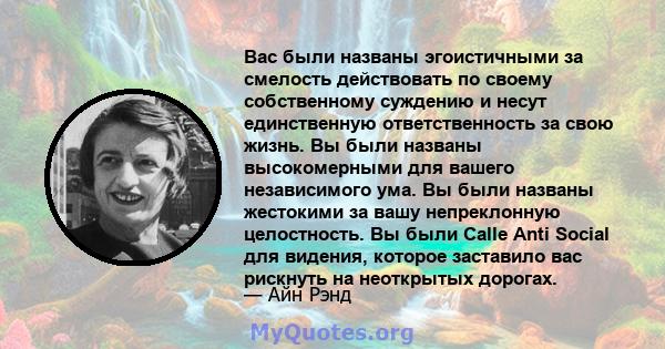 Вас были названы эгоистичными за смелость действовать по своему собственному суждению и несут единственную ответственность за свою жизнь. Вы были названы высокомерными для вашего независимого ума. Вы были названы