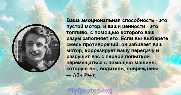 Ваша эмоциональная способность - это пустой мотор, и ваши ценности - это топливо, с помощью которого ваш разум заполняет его. Если вы выберете смесь противоречий, он забивает ваш мотор, коррезирует вашу передачу и