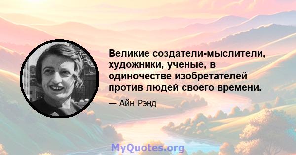 Великие создатели-мыслители, художники, ученые, в одиночестве изобретателей против людей своего времени.