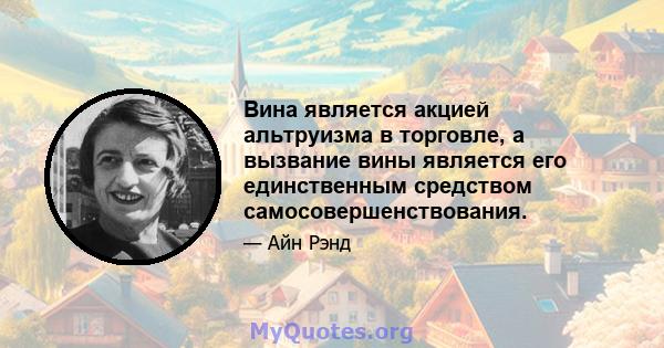 Вина является акцией альтруизма в торговле, а вызвание вины является его единственным средством самосовершенствования.