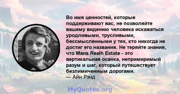 Во имя ценностей, которые поддерживают вас, не позволяйте вашему видению человека искажаться уродливыми, трусливыми, бессмысленными у тех, кто никогда не достиг его названия. Не теряйте знания, что Mans Realh Estate -