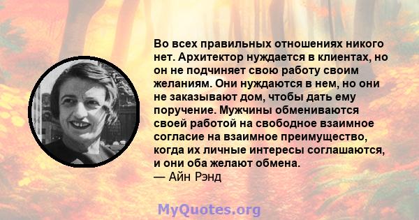 Во всех правильных отношениях никого нет. Архитектор нуждается в клиентах, но он не подчиняет свою работу своим желаниям. Они нуждаются в нем, но они не заказывают дом, чтобы дать ему поручение. Мужчины обмениваются