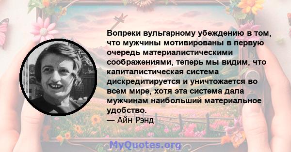 Вопреки вульгарному убеждению в том, что мужчины мотивированы в первую очередь материалистическими соображениями, теперь мы видим, что капиталистическая система дискредитируется и уничтожается во всем мире, хотя эта