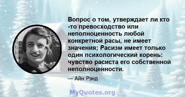 Вопрос о том, утверждает ли кто -то превосходство или неполноценность любой конкретной расы, не имеет значения; Расизм имеет только один психологический корень: чувство расиста его собственной неполноценности.