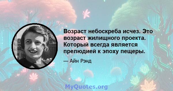 Возраст небоскреба исчез. Это возраст жилищного проекта. Который всегда является прелюдией к эпоху пещеры.