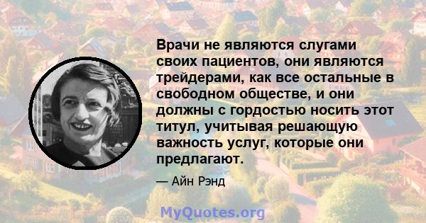 Врачи не являются слугами своих пациентов, они являются трейдерами, как все остальные в свободном обществе, и они должны с гордостью носить этот титул, учитывая решающую важность услуг, которые они предлагают.