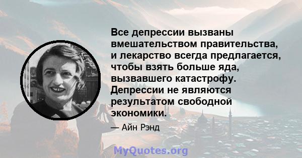 Все депрессии вызваны вмешательством правительства, и лекарство всегда предлагается, чтобы взять больше яда, вызвавшего катастрофу. Депрессии не являются результатом свободной экономики.