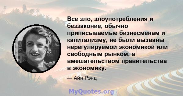 Все зло, злоупотребления и беззаконие, обычно приписываемые бизнесменам и капитализму, не были вызваны нерегулируемой экономикой или свободным рынком, а вмешательством правительства в экономику.