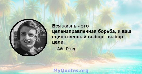 Вся жизнь - это целенаправленная борьба, и ваш единственный выбор - выбор цели.