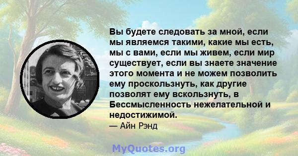 Вы будете следовать за мной, если мы являемся такими, какие мы есть, мы с вами, если мы живем, если мир существует, если вы знаете значение этого момента и не можем позволить ему проскользнуть, как другие позволят ему