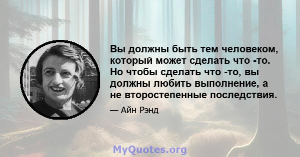 Вы должны быть тем человеком, который может сделать что -то. Но чтобы сделать что -то, вы должны любить выполнение, а не второстепенные последствия.