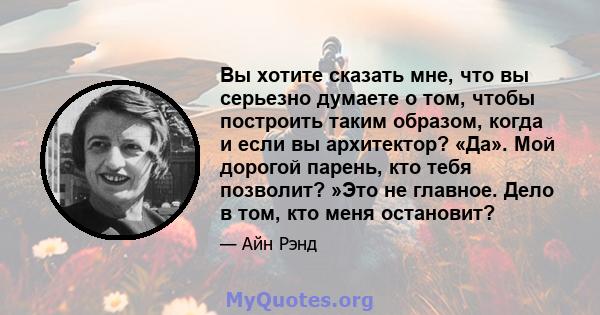 Вы хотите сказать мне, что вы серьезно думаете о том, чтобы построить таким образом, когда и если вы архитектор? «Да». Мой дорогой парень, кто тебя позволит? »Это не главное. Дело в том, кто меня остановит?