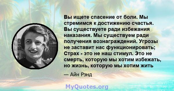 Вы ищете спасение от боли. Мы стремимся к достижению счастья. Вы существуете ради избежания наказания. Мы существуем ради получения вознаграждений. Угрозы не заставит нас функционировать; Страх - это не наш стимул. Это