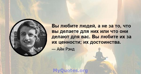 Вы любите людей, а не за то, что вы делаете для них или что они делают для вас. Вы любите их за их ценности; их достоинства.