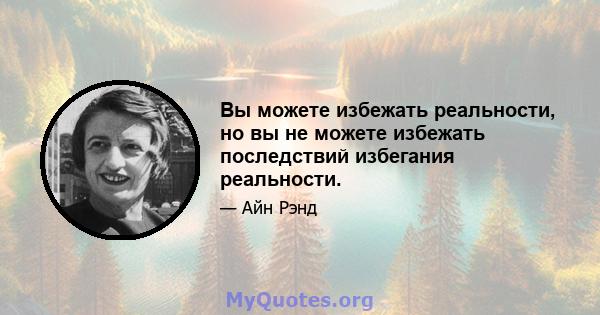 Вы можете избежать реальности, но вы не можете избежать последствий избегания реальности.