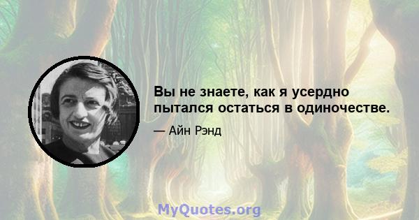 Вы не знаете, как я усердно пытался остаться в одиночестве.