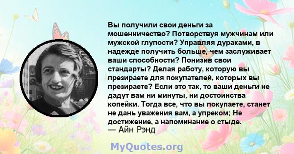 Вы получили свои деньги за мошенничество? Потворствуя мужчинам или мужской глупости? Управляя дураками, в надежде получить больше, чем заслуживает ваши способности? Понизив свои стандарты? Делая работу, которую вы