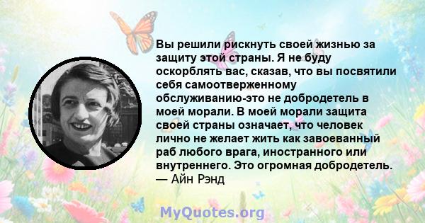 Вы решили рискнуть своей жизнью за защиту этой страны. Я не буду оскорблять вас, сказав, что вы посвятили себя самоотверженному обслуживанию-это не добродетель в моей морали. В моей морали защита своей страны означает,