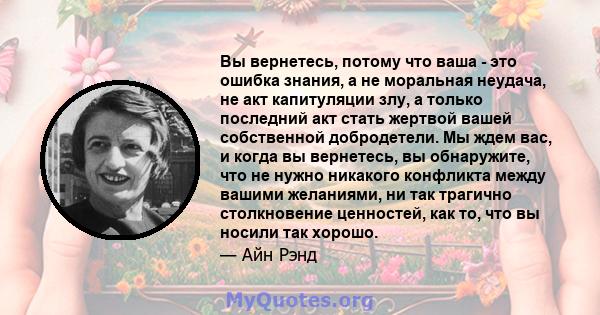 Вы вернетесь, потому что ваша - это ошибка знания, а не моральная неудача, не акт капитуляции злу, а только последний акт стать жертвой вашей собственной добродетели. Мы ждем вас, и когда вы вернетесь, вы обнаружите,