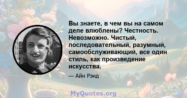 Вы знаете, в чем вы на самом деле влюблены? Честность. Невозможно. Чистый, последовательный, разумный, самообслуживающий, все один стиль, как произведение искусства.